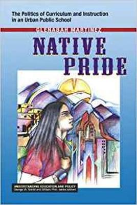 Native Pride: The Politics of Curriculum and Instruction in an Urban Public School - Martinez, Glenabah