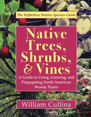 Native Trees, Shrubs, and Vines: A Guide to Using, Growing, and Propagating North American Woody Plants (Latest Edition) - Cullina, William