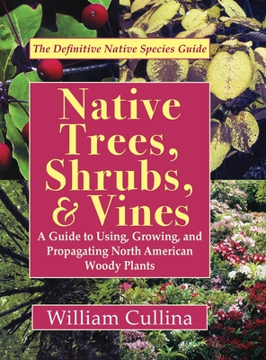 Native Trees, Shrubs, and Vines: A Guide to Using, Growing, and Propagating North American Woody Plants (Latest Edition) - Cullina, William