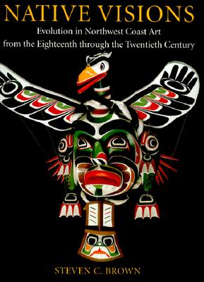 Native Visions: Evolution in Northwest Coast Art from the 18th Through the 20th Century - Brown, Steven C