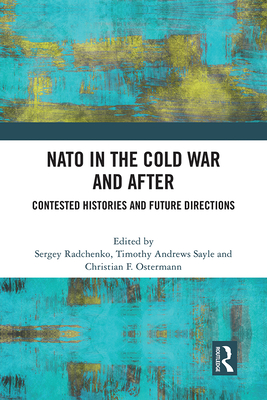 NATO in the Cold War and After: Contested Histories and Future Directions - Radchenko, Sergey (Editor), and Sayle, Timothy Andrews (Editor), and Ostermann, Christian (Editor)