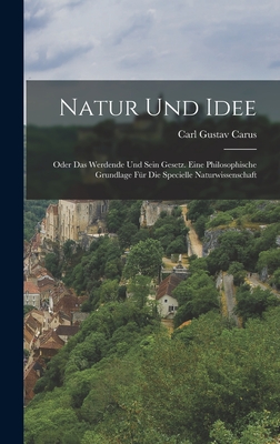 Natur Und Idee: Oder Das Werdende Und Sein Gesetz. Eine Philosophische Grundlage Fr Die Specielle Naturwissenschaft - Carus, Carl Gustav