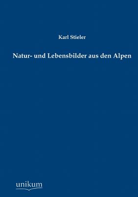 Natur- Und Lebensbilder Aus Den Alpen - Stieler, Karl