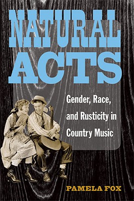 Natural Acts: Gender, Race, and Rusticity in Country Music - Fox, Pamela