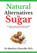 Natural Alternatives to Sugar: How Sugar Can Devastate Your Health and What Natural Sweeteners You Can Use Instead