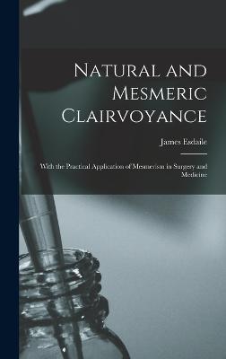 Natural and Mesmeric Clairvoyance: With the Practical Application of Mesmerism in Surgery and Medicine - Esdaile, James