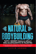 Natural bodybuilding: Tutti i segreti dalla a alla z dell'allenamento in palestra (massa muscolare, forma fisica, addominali, definizione, perdere peso, dimagrire, dieta, pesi, schede, fitness)