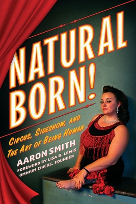 Natural Born! Circus, Sideshow and the Art of Being Human - Smith, Aaron, and Lewis, Lisa B (Foreword by)