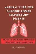Natural Cure for Chronic Lower Respiratory Disease: Holistic Exercises Plus Best Diets and Habits for Clrd