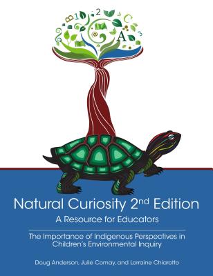 Natural Curiosity 2nd Edition: A Resource for Educators: Considering Indigenous Perspectives in Children's Environmental Inquiry - Anderson, Doug, Dr., and Comay, Julie, and Chiarotto, Lorraine