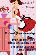 Natural Green Cleaning: 101 Non-Toxic DIY Hints & Cleaning Tips For Home Cleaning Using Vinegar