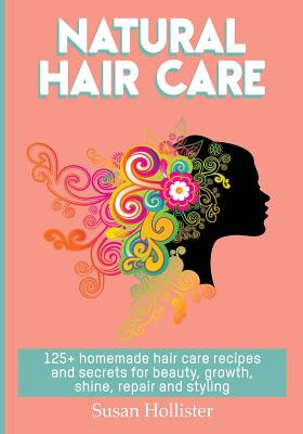 Natural Hair Care: 125+ Homemade Hair Care Recipes And Secrets For Beauty, Growth, Shine, Repair and Styling - Hollister, Susan