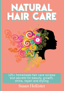 Natural Hair Care: 125+ Homemade Hair Care Recipes and Secrets for Beauty, Growth, Shine, Repair and Styling