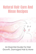 Natural Hair Care And Rinse Recipes: An Essential Guide For Hair Growth, Damaged Hair & More: How To Find The Right Hair Rinse For You