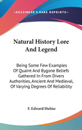 Natural History Lore And Legend: Being Some Few Examples Of Quaint And Bygone Beliefs Gathered In From Divers Authorities, Ancient And Medieval, Of Varying Degrees Of Reliability