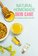 Natural Homemade Skin Care: Easy Tips, Techniques, and Recipes for Natural Beauty: Skin Care Recipe Book