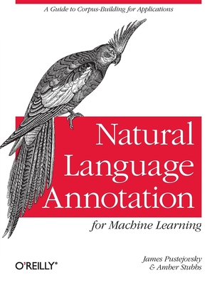 Natural Language Annotation for Machine Learning: A Guide to Corpus-Building for Applications - Pustejovsky, James, and Stubbs, Amber