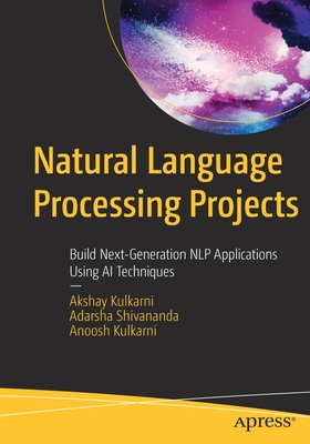 Natural Language Processing Projects: Build Next-Generation NLP Applications Using AI Techniques - Kulkarni, Akshay, and Shivananda, Adarsha, and Kulkarni, Anoosh