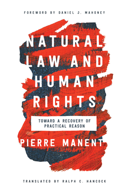 Natural Law and Human Rights: Toward a Recovery of Practical Reason - Manent, Pierre, and Hancock, Ralph C (Translated by), and Mahoney, Daniel J (Foreword by)