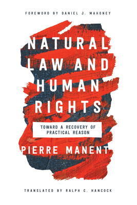 Natural Law and Human Rights: Toward a Recovery of Practical Reason - Manent, Pierre, and Hancock, Ralph C. (Translated by), and Mahoney, Daniel J. (Foreword by)