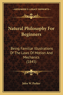 Natural Philosophy for Beginners: Being Familiar Illustrations of the Laws of Motion and Mechanics (1845)