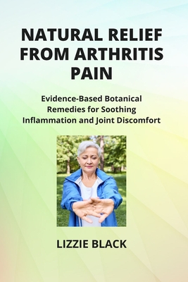 Natural Relief from Arthritis Pain: Evidence-Based Botanical Remedies for Soothing Inflammation and Joint Discomfort - Black, Lizzie