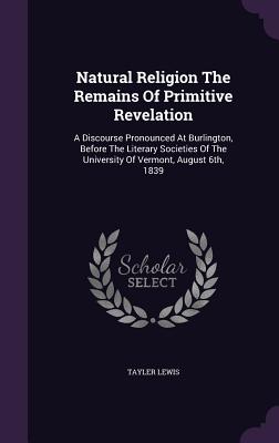 Natural Religion The Remains Of Primitive Revelation: A Discourse Pronounced At Burlington, Before The Literary Societies Of The University Of Vermont, August 6th, 1839 - Lewis, Tayler