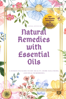 Natural Remedies with Essential Oils: A Hands-On Guide to DIY Beauty, Home Solutions, and Health Remedies - Natural Apothecary