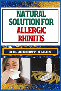 Natural Solution for Allergic Rhinitis: Breathe Freely, Discovering Effective Natural Solutions To Combat Hay Fever