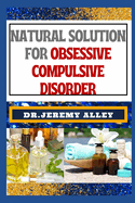 Natural Solution for Obsessive Compulsive Disorder: Empower Your Mind, Holistic Strategies For Finding Freedom And Overcoming Neurotic Naturally