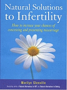 Natural Solutions To Infertility: How to increase your chances of conceiving and preventing miscarriage
