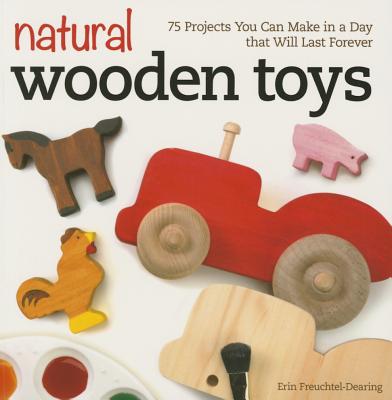 Natural Wooden Toys: 75 Projects You Can Make in a Day That Will Last Forever - Freuchtel-Dearing, Erin