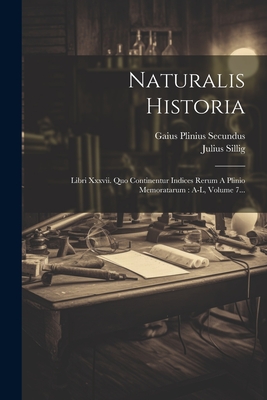 Naturalis Historia: Libri Xxxvii. Quo Continentur Indices Rerum A Plinio Memoratarum: A-l, Volume 7... - Secundus, Gaius Plinius, and Sillig, Julius