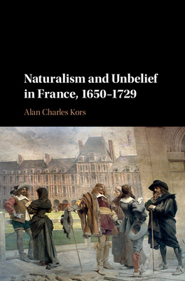 Naturalism and Unbelief in France, 1650-1729 - Kors, Alan Charles
