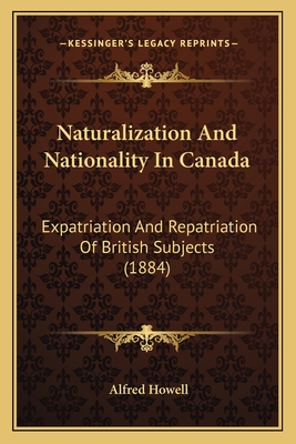 Naturalization And Nationality In Canada: Expatriation And Repatriation Of British Subjects (1884) - Howell, Alfred