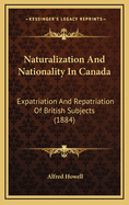 Naturalization and Nationality in Canada: Expatriation and Repatriation of British Subjects; Aliens