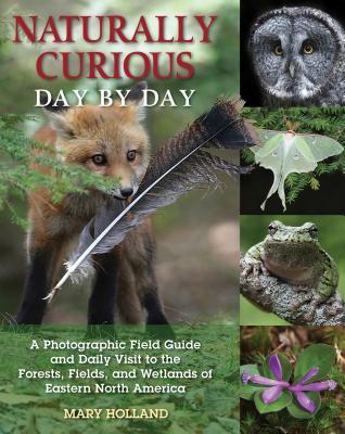 Naturally Curious Day by Day: A Photographic Field Guide and Daily Visit to the Forests, Fields, and Wetlands of Eastern North America - Holland, Mary