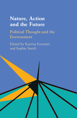 Nature, Action and the Future: Political Thought and the Environment - Forrester, Katrina (Editor), and Smith, Sophie (Editor)