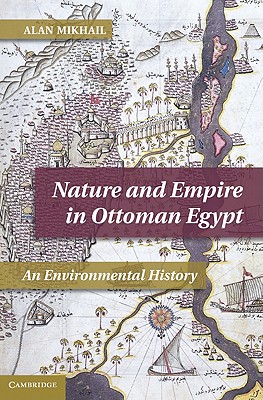 Nature and Empire in Ottoman Egypt: An Environmental History - Mikhail, Alan