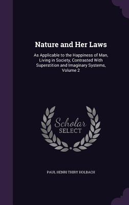 Nature and Her Laws: As Applicable to the Happiness of Man, Living in Society, Contrasted With Superstition and Imaginary Systems, Volume 2 - Holbach, Paul Henri Thiry