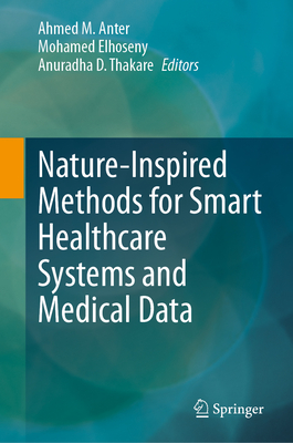 Nature-Inspired Methods for Smart Healthcare Systems and Medical Data - Anter, Ahmed M. (Editor), and Elhoseny, Mohamed (Editor), and Thakare, Anuradha D. (Editor)