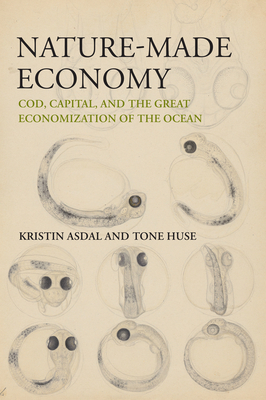 Nature-Made Economy: Cod, Capital, and the Great Economization of the Ocean - Asdal, Kristin, and Huse, Tone