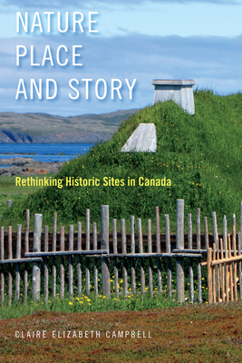 Nature, Place, and Story: Rethinking Historic Sites in Canada Volume 8 - Campbell, Claire Elizabeth