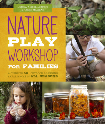 Nature Play Workshop for Families: A Guide to 40+ Outdoor Learning Experiences in All Seasons - Wiedel-Lubinski, Monica, and Madigan, Karen