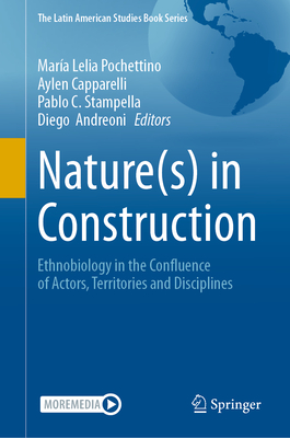 Nature(s) in Construction: Ethnobiology in the Confluence of Actors, Territories and Disciplines - Pochettino, Mara Lelia (Editor), and Capparelli, Aylen (Editor), and Stampella, Pablo C (Editor)