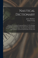 Nautical Dictionary: Defining The Technical Language Relative To The Building And Equipment Of Sailing Vessels And Steamers, Seamanship, Navigation, Nautical Astronomy, Naval Gunnery, Maritime Law And Commerce, General And Particular Average And