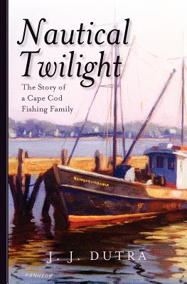 Nautical Twilight: The Story of a Cape Cod Fishing Family - Dutra, J J