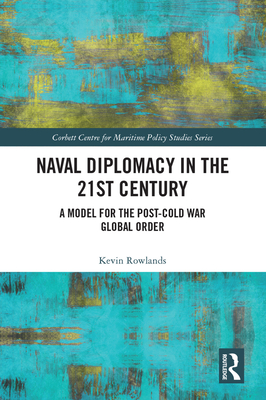 Naval Diplomacy in 21st Century: A Model for the Post-Cold War Global Order - Rowlands, Kevin