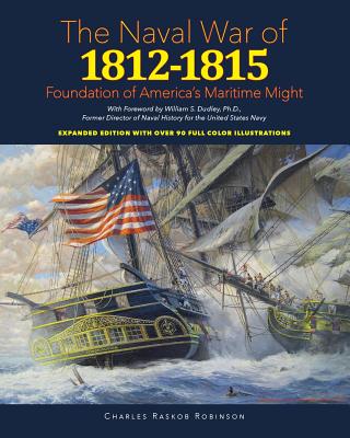 Naval War of 1812 - 1815: Foundation of America's Maritime Might: Expanded Edition with over 90 Full Color Illustrations - Dudley, William S (Foreword by), and Robinson, Charles Raskob