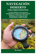 Navegaci?n Desierto Para Principiantes: La gu?a definitiva para orientarse Maximizando el mapa y la brjula durante viajes por la naturaleza, incluidas habilidades de navegaci?n para excursionistas y